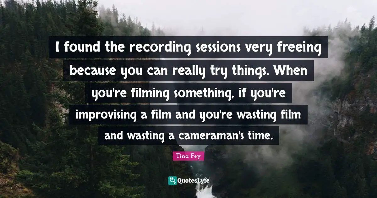 I found the recording sessions very freeing because you can really try things. When you're filming something, if you're improvising a film and you're wasting film and wasting a cameraman's time.