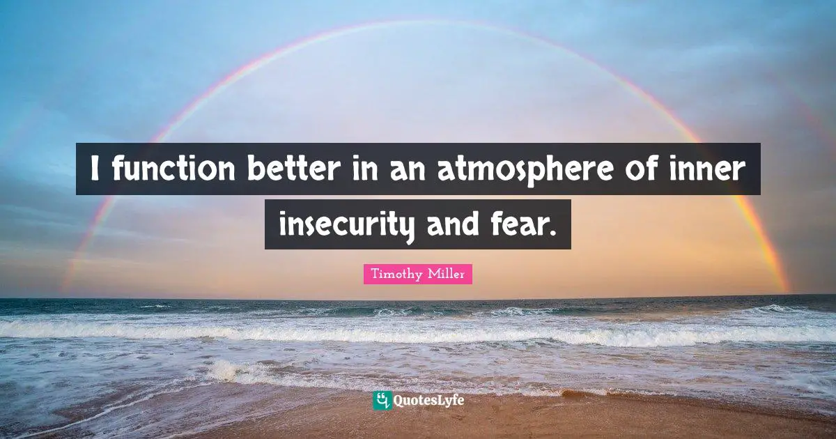 I function better in an atmosphere of inner insecurity and fear.
