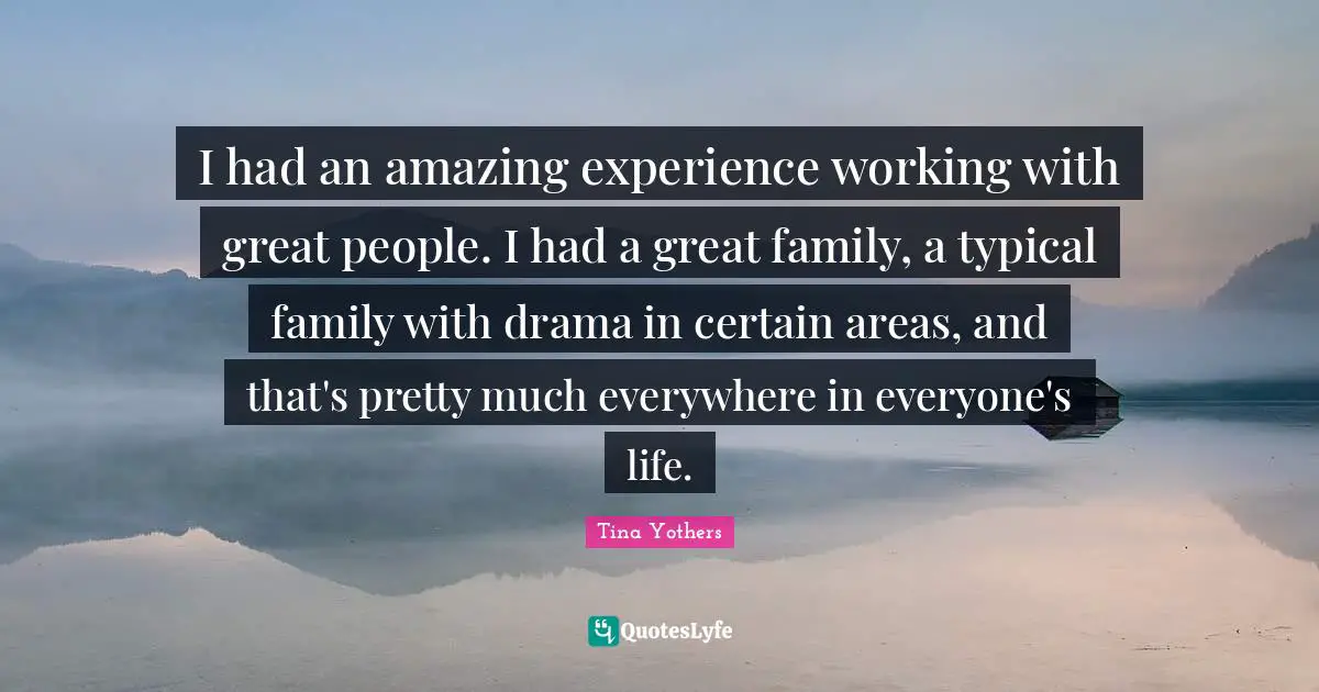 I had an amazing experience working with great people. I had a great family, a typical family with drama in certain areas, and that's pretty much everywhere in everyone's life.