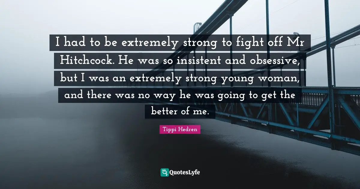 I had to be extremely strong to fight off Mr Hitchcock. He was so insistent and obsessive, but I was an extremely strong young woman, and there was no way he was going to get the better of me.