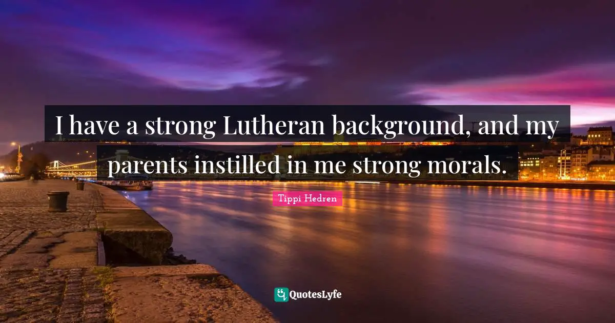 I have a strong Lutheran background, and my parents instilled in me strong morals.