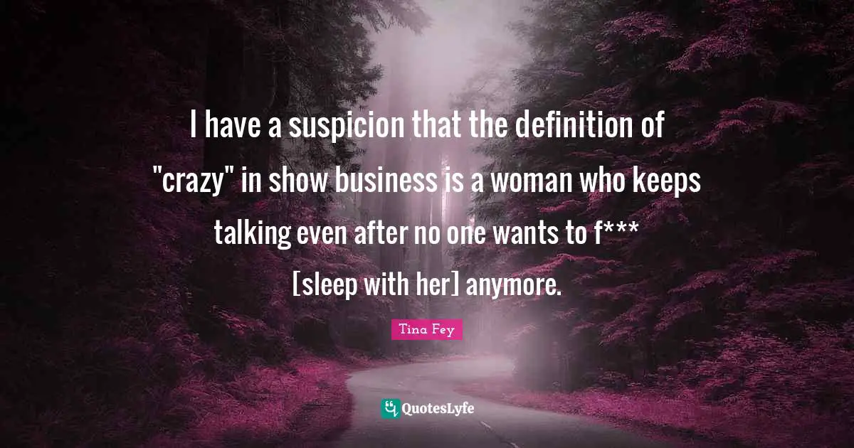 I have a suspicion that the definition of "crazy" in show business is a woman who keeps talking even after no one wants to f*** [sleep with her] anymore.