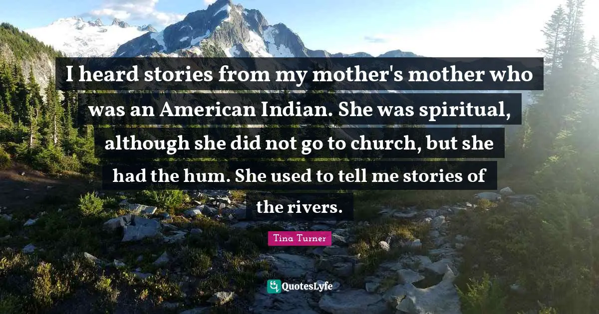 I heard stories from my mother's mother who was an American Indian. She was spiritual, although she did not go to church, but she had the hum. She used to tell me stories of the rivers.