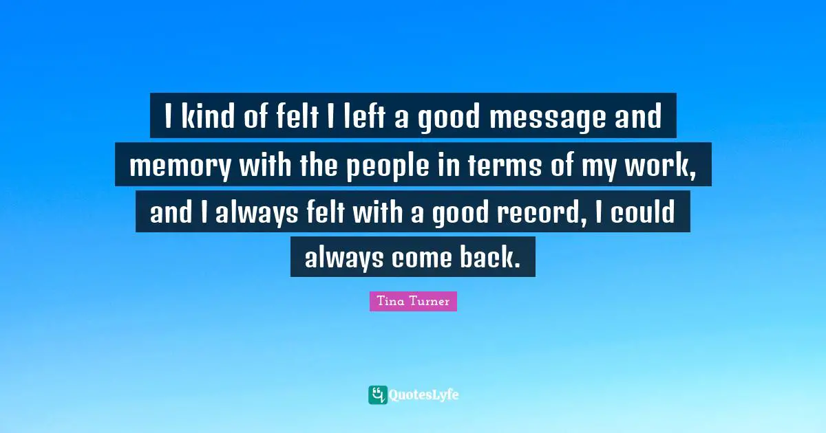 I kind of felt I left a good message and memory with the people in terms of my work, and I always felt with a good record, I could always come back.