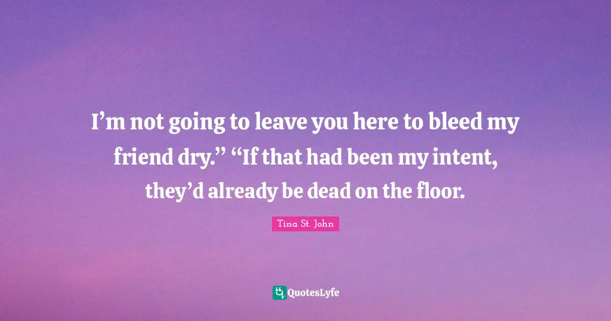 I’m not going to leave you here to bleed my friend dry.” “If that had been my intent, they’d already be dead on the floor.