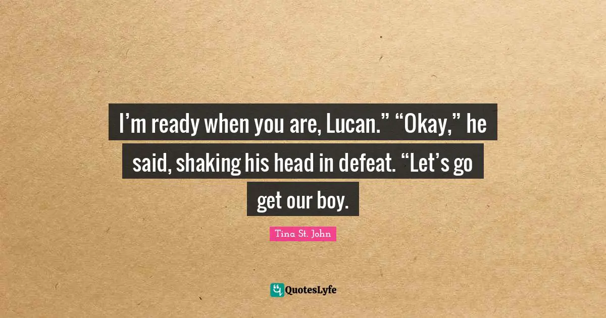 I’m ready when you are, Lucan.” “Okay,” he said, shaking his head in defeat. “Let’s go get our boy.