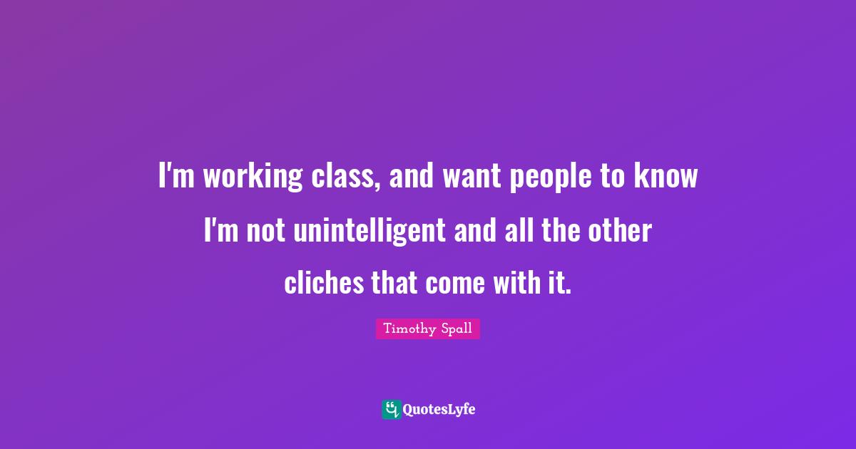 I'm working class, and want people to know I'm not unintelligent and all the other cliches that come with it.