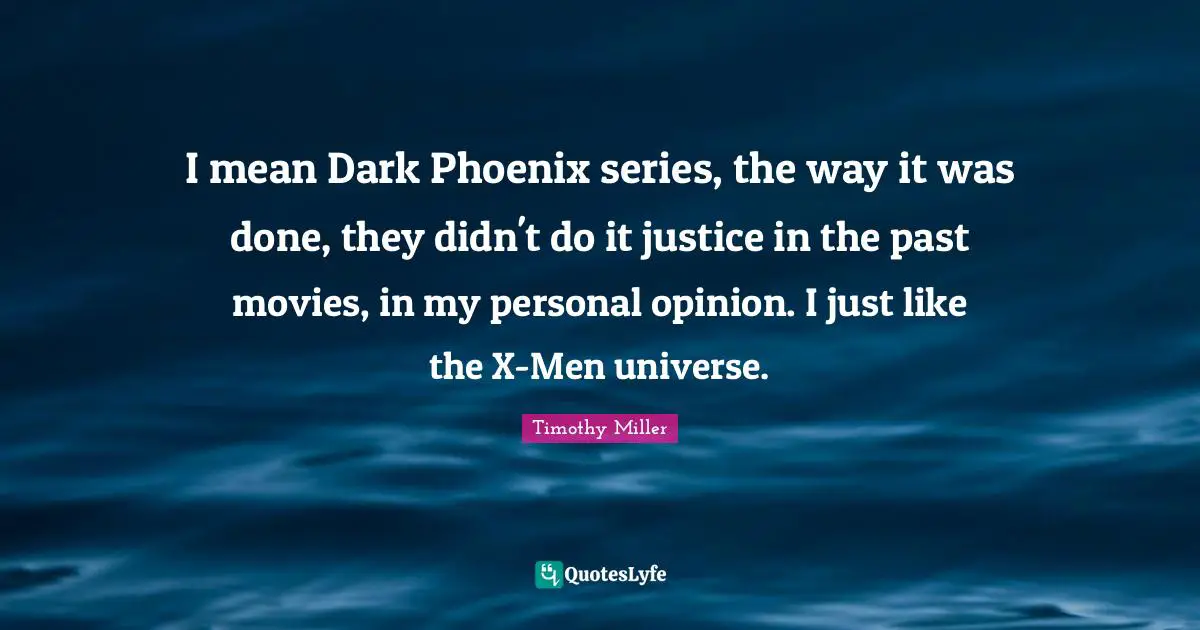 I mean Dark Phoenix series, the way it was done, they didn't do it justice in the past movies, in my personal opinion. I just like the X-Men universe.