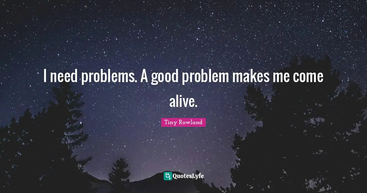 I need problems. A good problem makes me come alive.