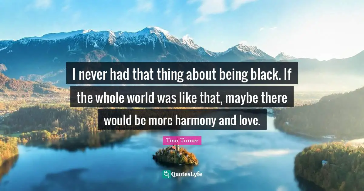 I never had that thing about being black. If the whole world was like that, maybe there would be more harmony and love.