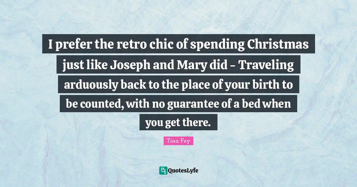 Retro Quotes: "I prefer the retro chic of spending Christmas just like Joseph and Mary did - Traveling arduously back to the place of your birth to be counted, with no guarantee of a bed when you get there."