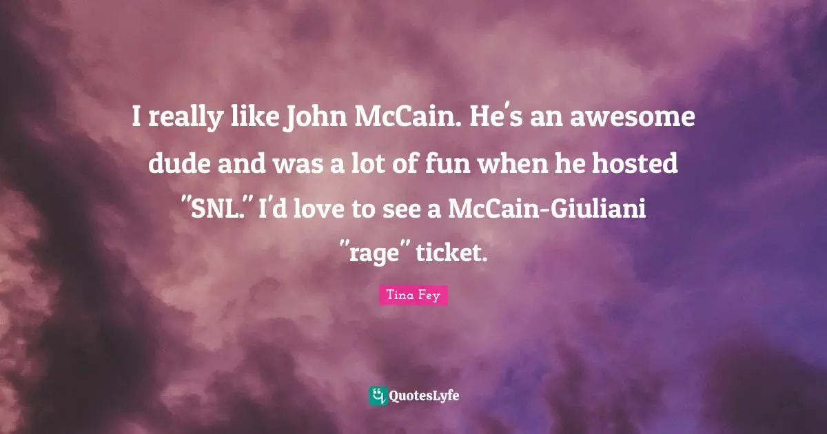 I really like John McCain. He's an awesome dude and was a lot of fun when he hosted "SNL." I'd love to see a McCain-Giuliani "rage" ticket.