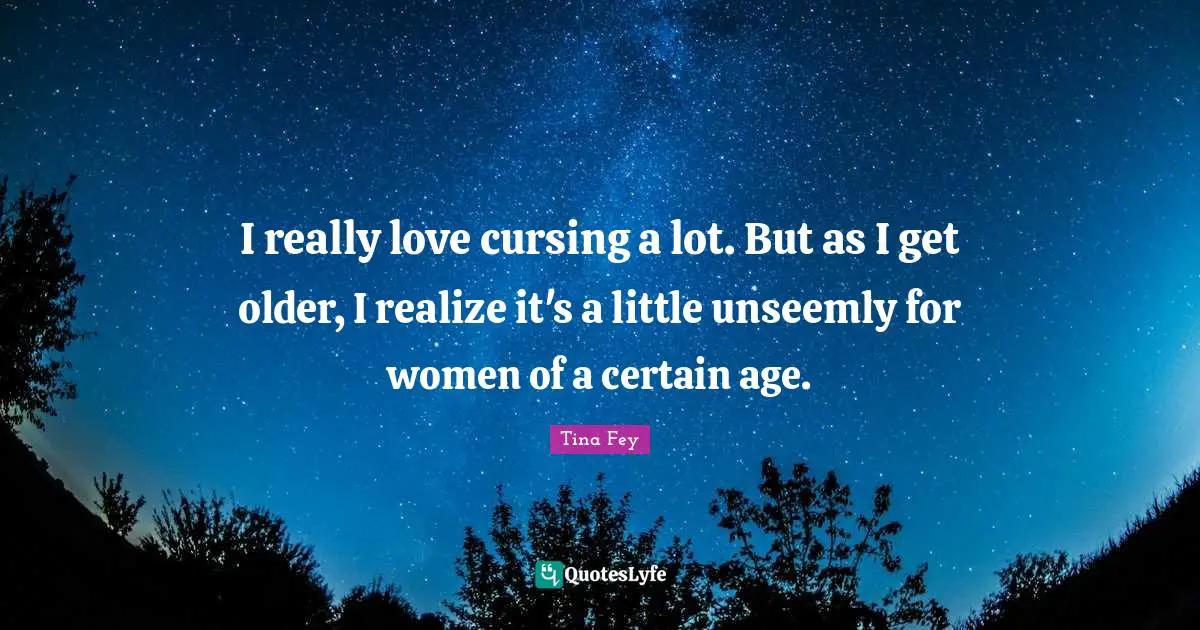 I really love cursing a lot. But as I get older, I realize it's a little unseemly for women of a certain age.