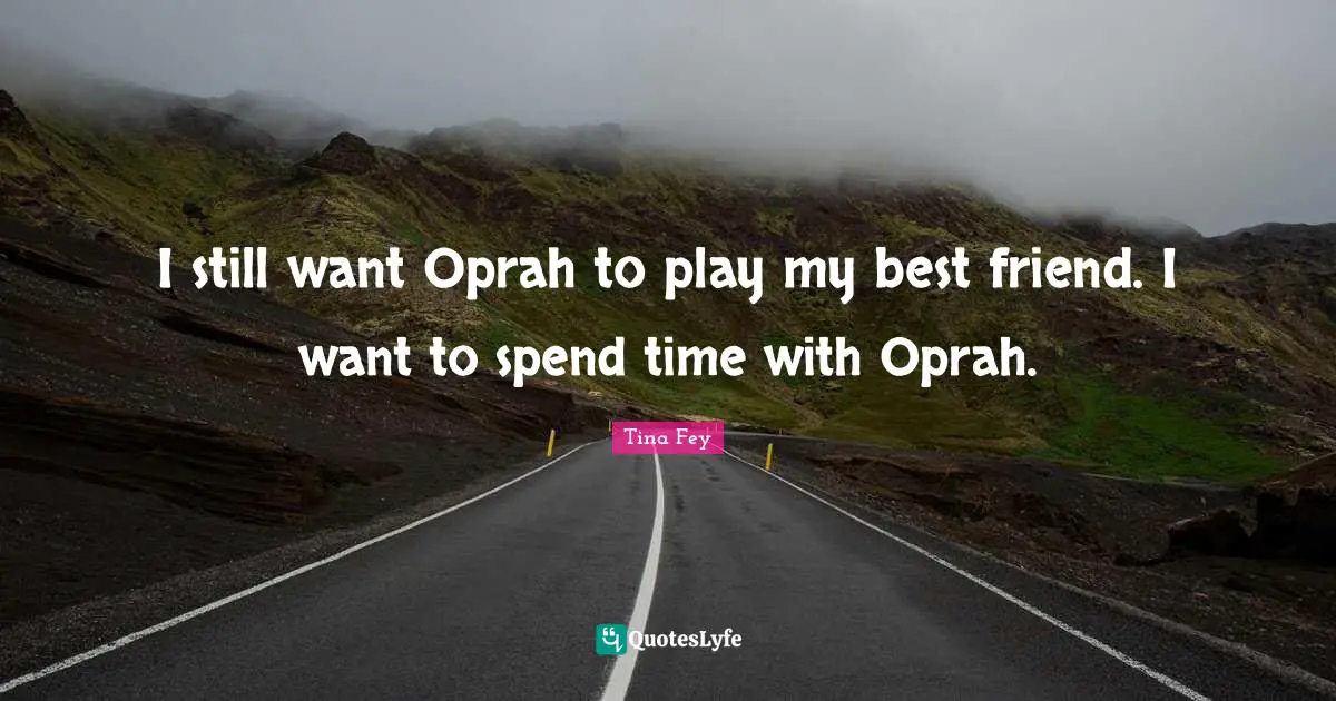 I still want Oprah to play my best friend. I want to spend time with Oprah.