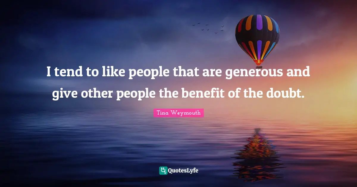 I tend to like people that are generous and give other people the benefit of the doubt.