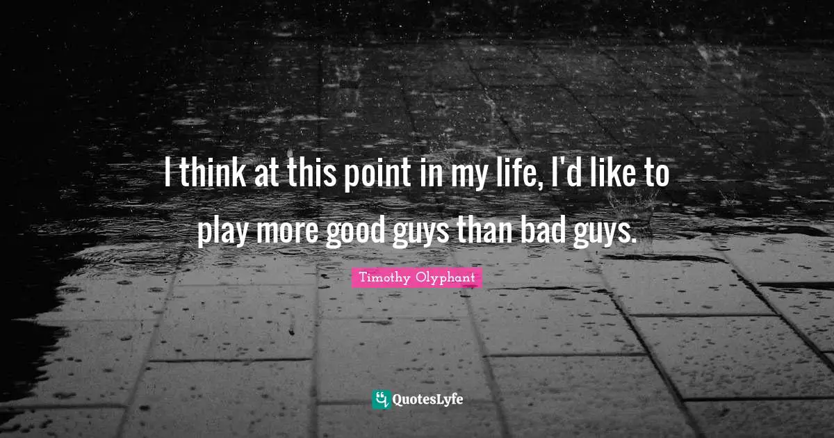 I think at this point in my life, I'd like to play more good guys than bad guys.