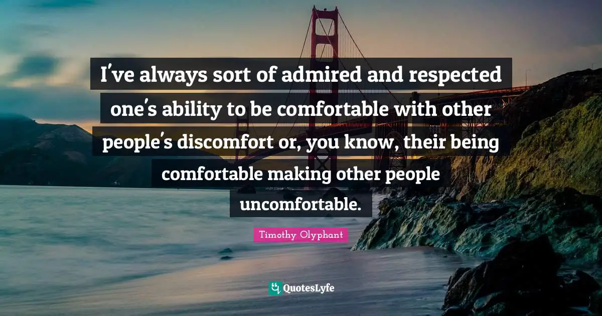 Timothy Olyphant Quotes: I've always sort of admired and respected one's ability to be comfortable with other people's discomfort or, you know, their being comfortable making other people uncomfortable.