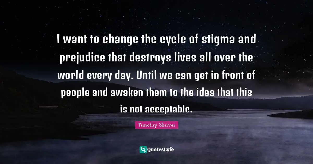I want to change the cycle of stigma and prejudice that destroys lives all over the world every day. Until we can get in front of people and awaken them to the idea that this is not acceptable.