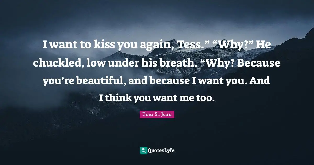 If You Want Me Quotes: "I want to kiss you again, Tess.” “Why?” He chuckled, low under his breath. “Why? Because you’re beautiful, and because I want you. And I think you want me too."