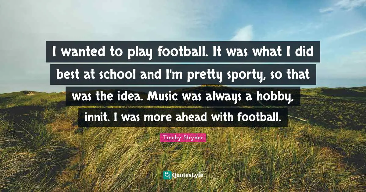 I wanted to play football. It was what I did best at school and I'm pretty sporty, so that was the idea. Music was always a hobby, innit. I was more ahead with football.