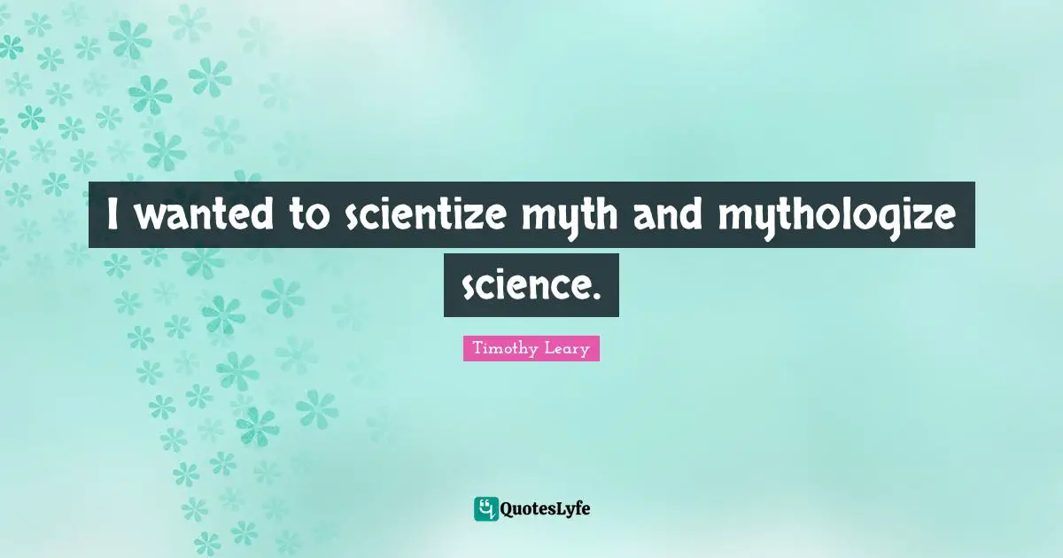 Timothy Leary Quotes: "I wanted to scientize myth and mythologize science."