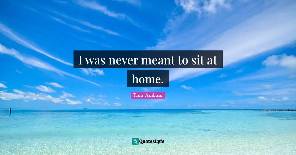 I was never meant to sit at home.