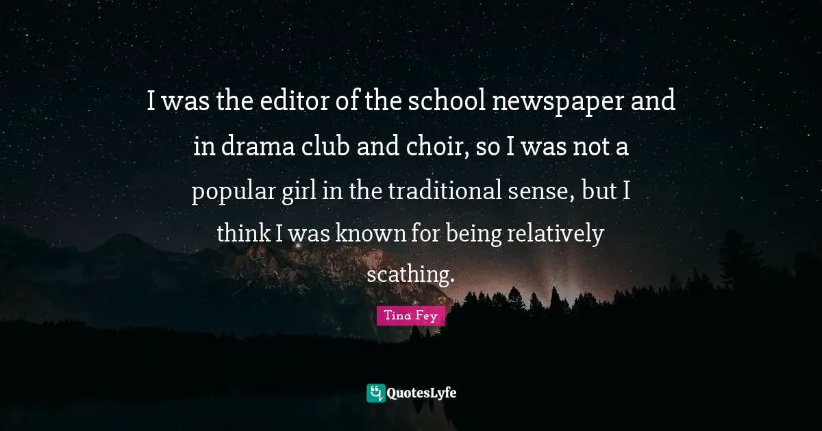 I was the editor of the school newspaper and in drama club and choir, so I was not a popular girl in the traditional sense, but I think I was known for being relatively scathing.