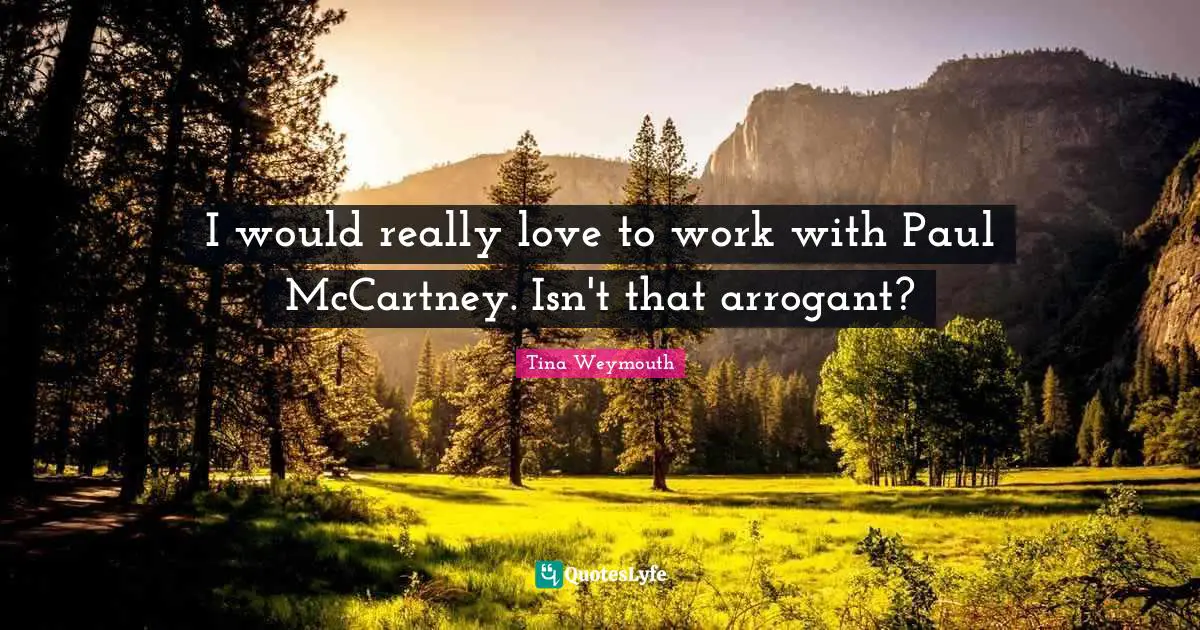 I would really love to work with Paul McCartney. Isn't that arrogant?