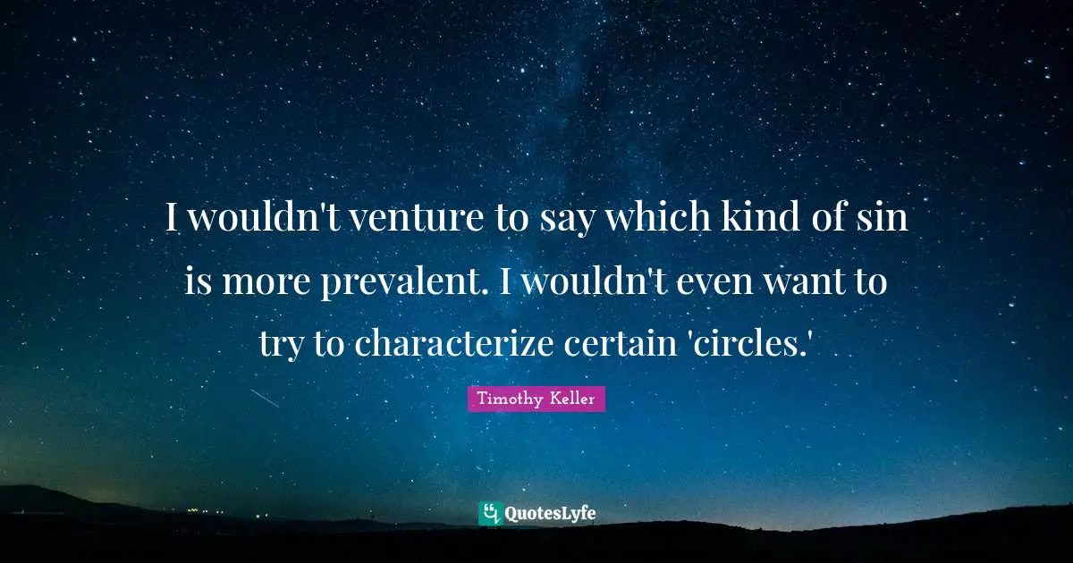 I wouldn't venture to say which kind of sin is more prevalent. I wouldn't even want to try to characterize certain 'circles.'