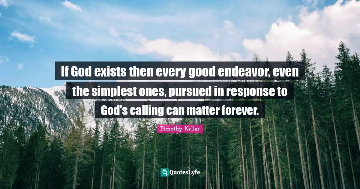 If God exists then every good endeavor, even the simplest ones, pursued in response to God's calling can matter forever.