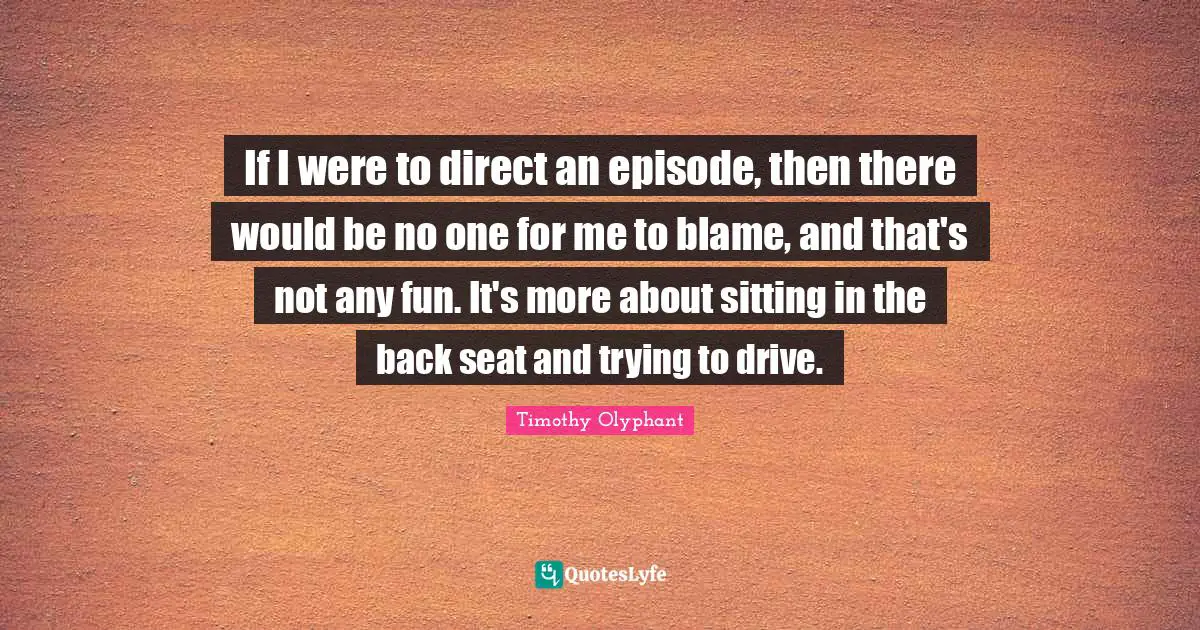 Timothy Olyphant Quotes: If I were to direct an episode, then there would be no one for me to blame, and that's not any fun. It's more about sitting in the back seat and trying to drive.