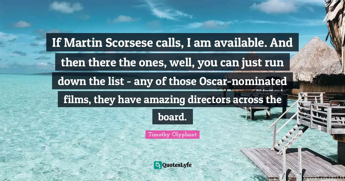 If Martin Scorsese calls, I am available. And then there the ones, well, you can just run down the list - any of those Oscar-nominated films, they have amazing directors across the board.