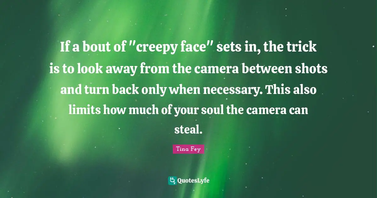 If a bout of "creepy face" sets in, the trick is to look away from the camera between shots and turn back only when necessary. This also limits how much of your soul the camera can steal.