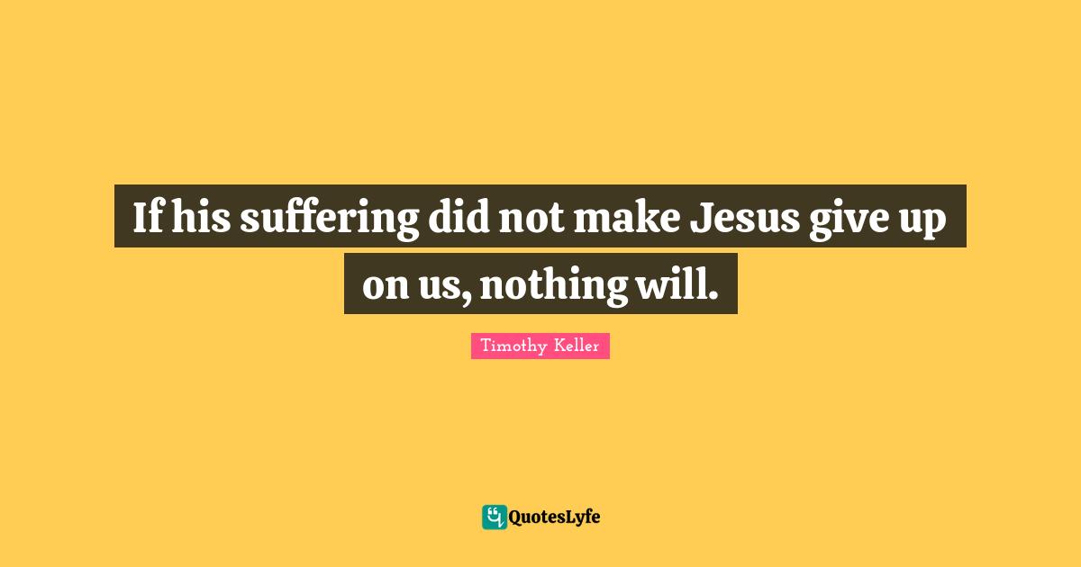 If his suffering did not make Jesus give up on us, nothing will.