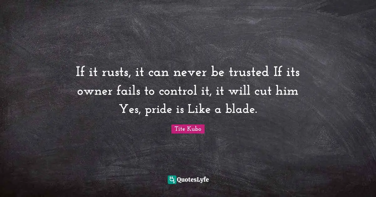 Bleach Quotes: "If it rusts, it can never be trusted If its owner fails to control it, it will cut him Yes, pride is Like a blade."