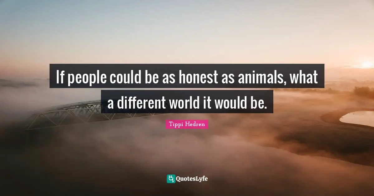 If people could be as honest as animals, what a different world it would be.