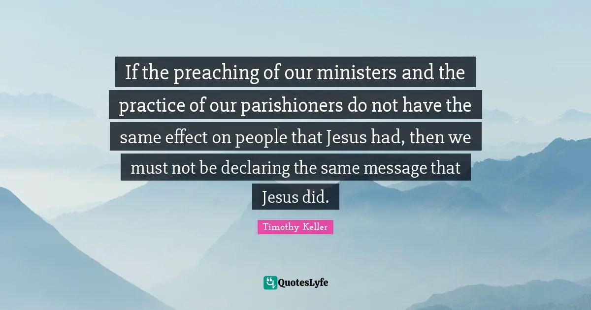 Declaring Quotes: "If the preaching of our ministers and the practice of our parishioners do not have the same effect on people that Jesus had, then we must not be declaring the same message that Jesus did."