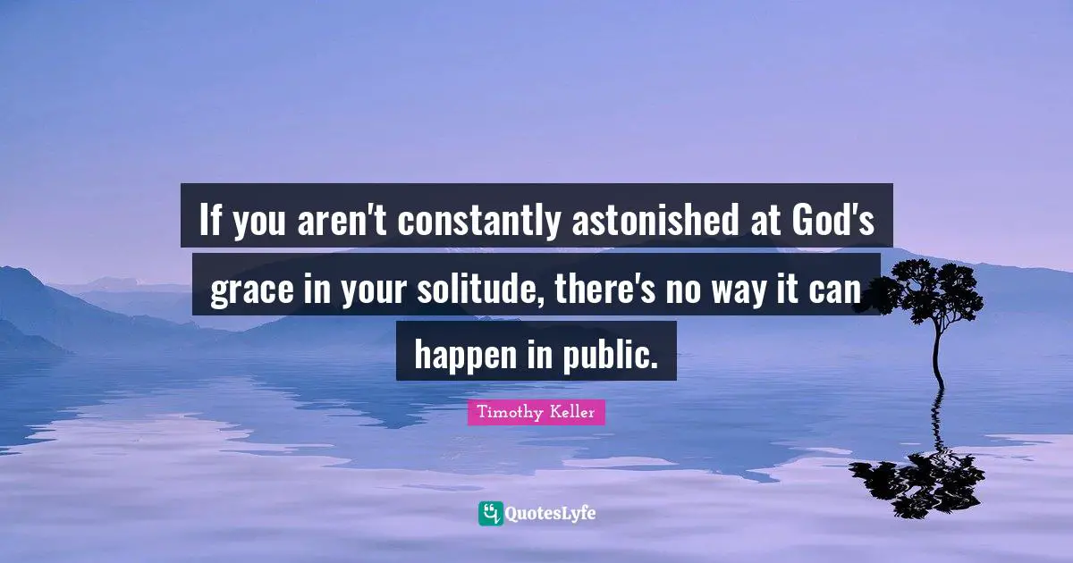 Timothy Keller Quotes: "If you aren't constantly astonished at God's grace in your solitude, there's no way it can happen in public."