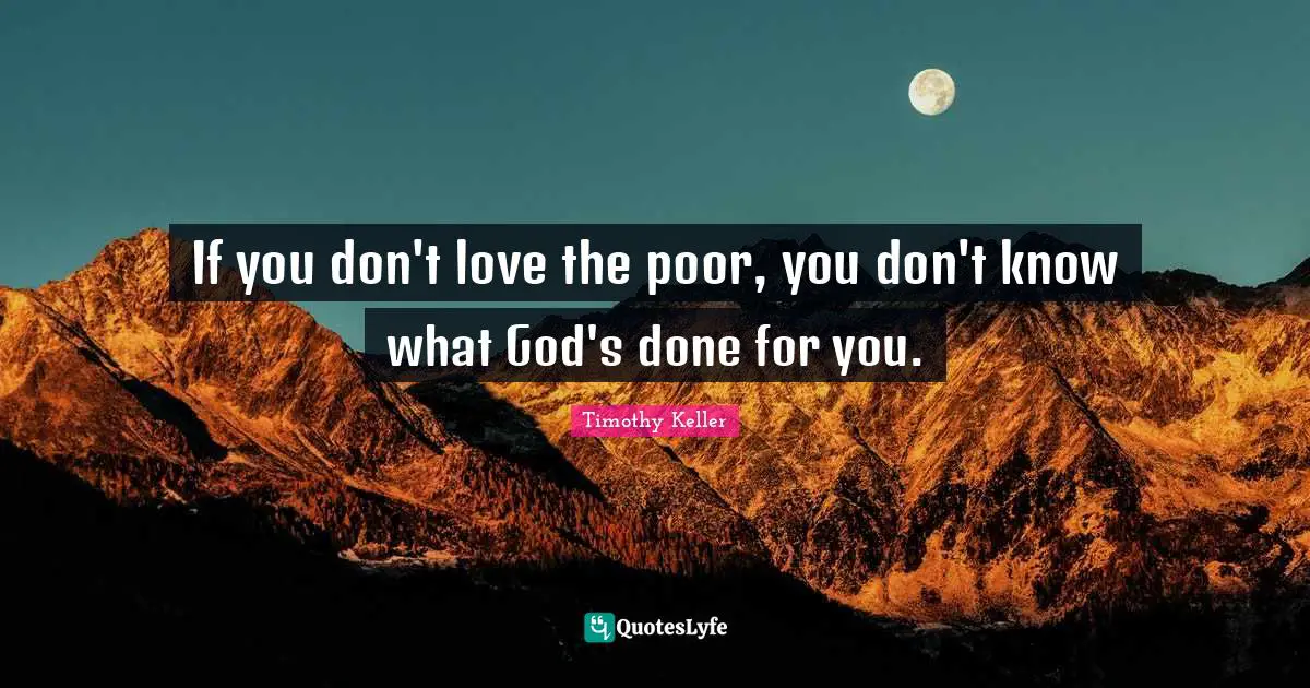 If you don't love the poor, you don't know what God's done for you.