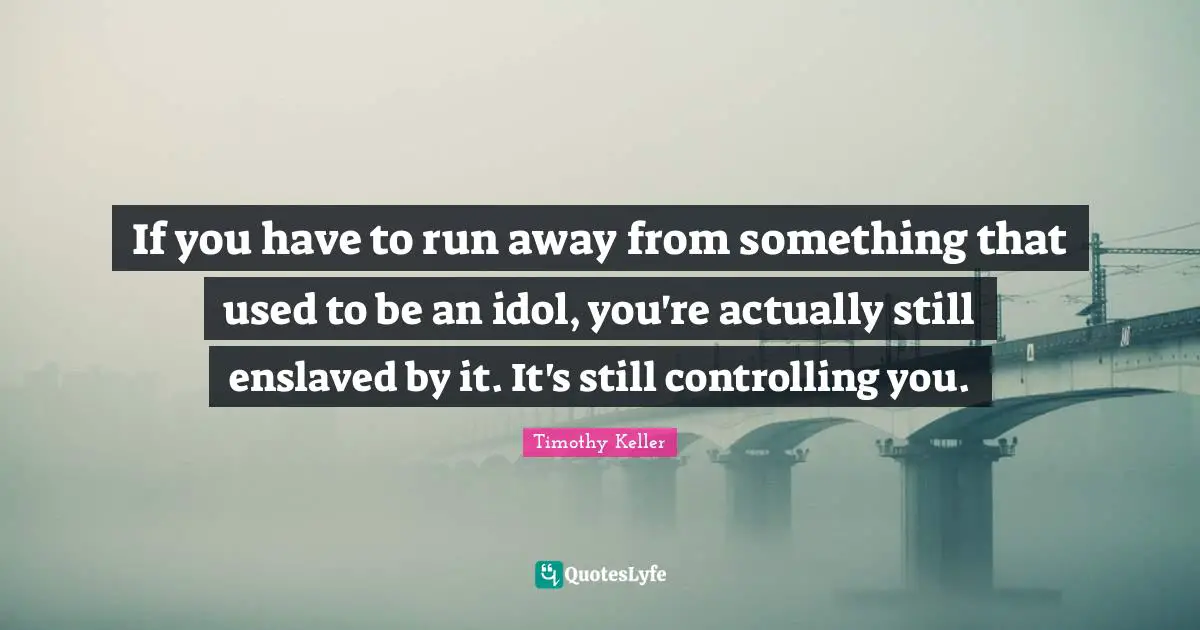 If you have to run away from something that used to be an idol, you're actually still enslaved by it. It's still controlling you.