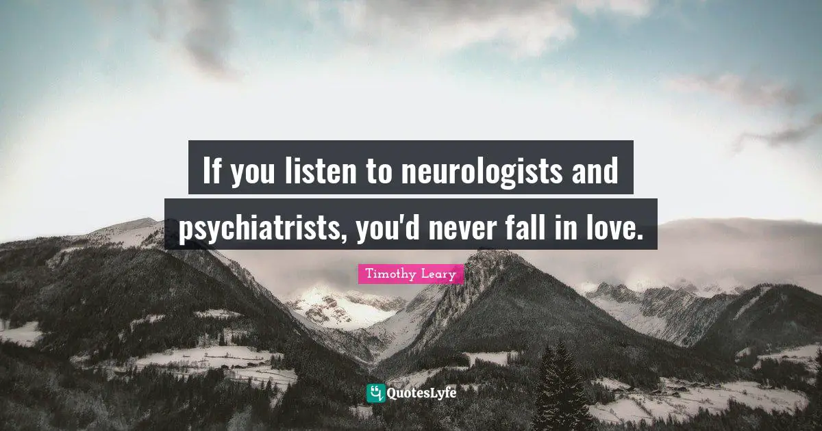 Timothy Leary Quotes: "If you listen to neurologists and psychiatrists, you'd never fall in love."
