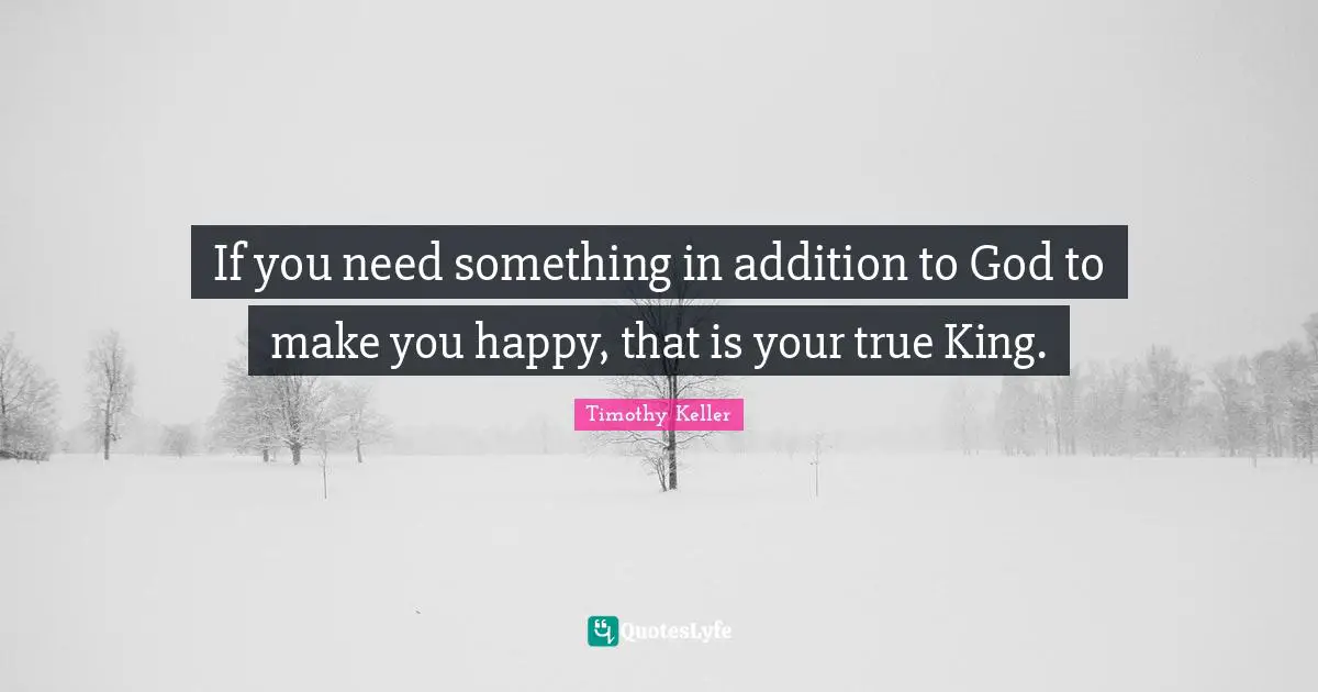 If you need something in addition to God to make you happy, that is your true King.