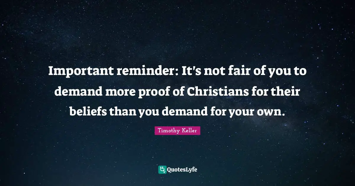 Important reminder: It's not fair of you to demand more proof of Christians for their beliefs than you demand for your own.