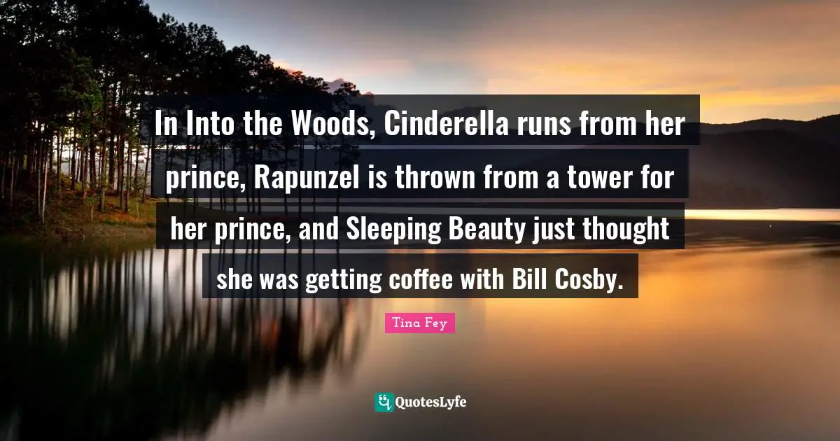 Sleeping Quotes: "In Into the Woods, Cinderella runs from her prince, Rapunzel is thrown from a tower for her prince, and Sleeping Beauty just thought she was getting coffee with Bill Cosby."
