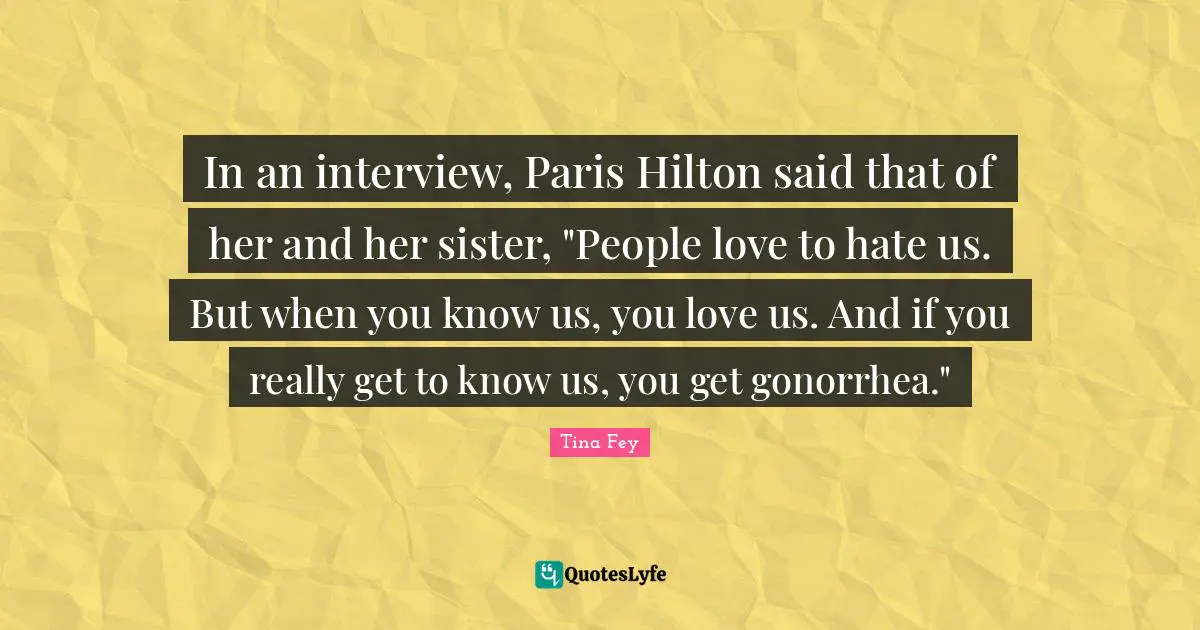 Gonorrhea Quotes: "In an interview, Paris Hilton said that of her and her sister, "People love to hate us. But when you know us, you love us. And if you really get to know us, you get gonorrhea.""