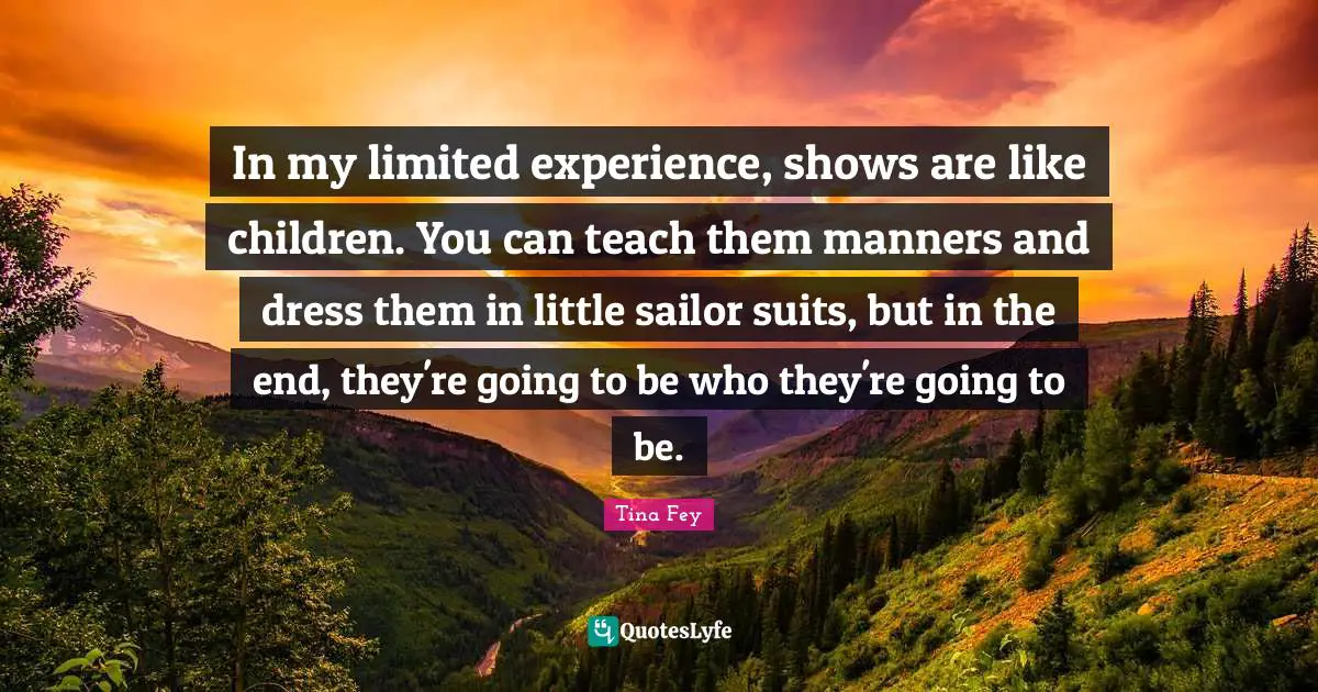 In my limited experience, shows are like children. You can teach them manners and dress them in little sailor suits, but in the end, they're going to be who they're going to be.