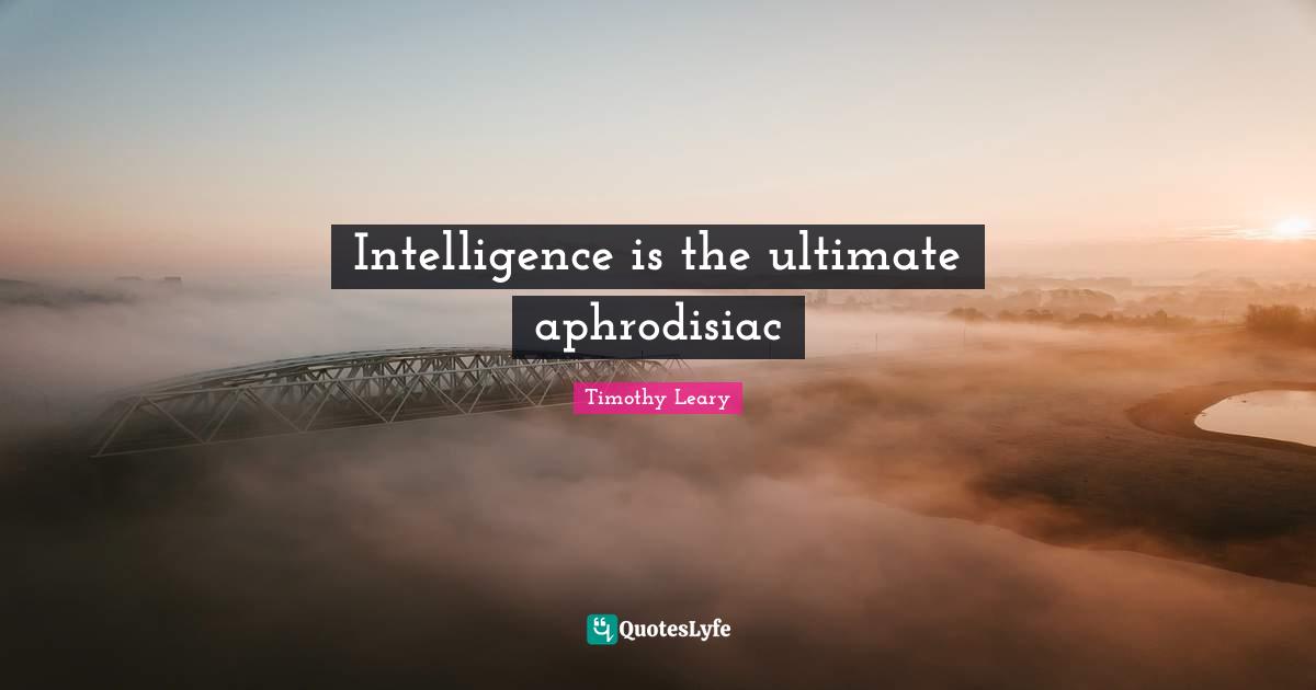 Timothy Leary Quotes: "Intelligence is the ultimate aphrodisiac"
