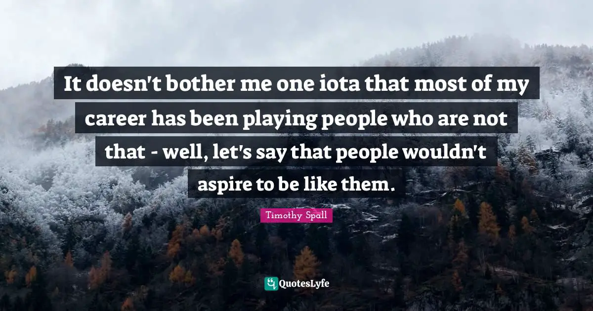 It doesn't bother me one iota that most of my career has been playing people who are not that - well, let's say that people wouldn't aspire to be like them.