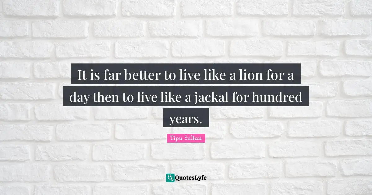 Years Quotes: "It is far better to live like a lion for a day then to live like a jackal for hundred years."