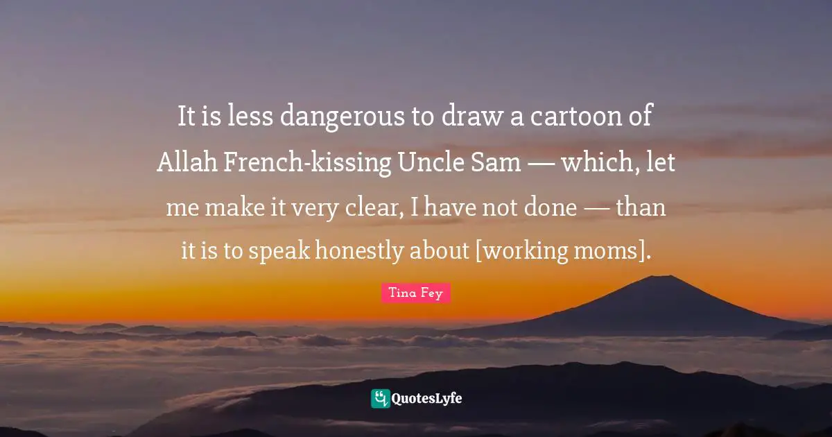 It is less dangerous to draw a cartoon of Allah French-kissing Uncle Sam — which, let me make it very clear, I have not done — than it is to speak honestly about [working moms].